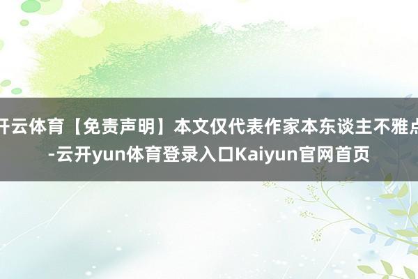开云体育【免责声明】本文仅代表作家本东谈主不雅点-云开yun体育登录入口Kaiyun官网首页