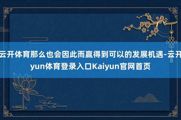 云开体育那么也会因此而赢得到可以的发展机遇-云开yun体育登录入口Kaiyun官网首页