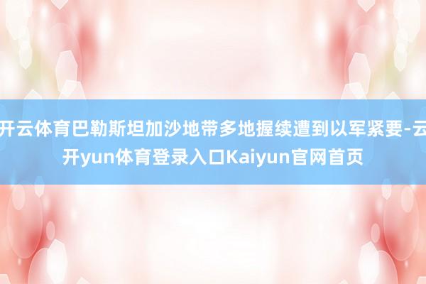 开云体育巴勒斯坦加沙地带多地握续遭到以军紧要-云开yun体育登录入口Kaiyun官网首页
