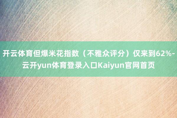 开云体育但爆米花指数(不雅众评分)仅来到62%-云开yun体育登录入口Kaiyun官网首页