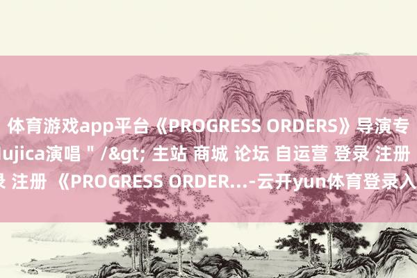 体育游戏app平台《PROGRESS ORDERS》导演专访：主题曲由Ave Mujica演唱＂/> 主站 商城 论坛 自运营 登录 注册 《PROGRESS ORDER...-云开yun体育登录入口Kaiyun官网首页