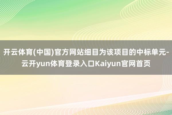 开云体育(中国)官方网站细目为该项目的中标单元-云开yun体育登录入口Kaiyun官网首页
