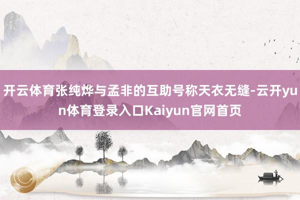 开云体育张纯烨与孟非的互助号称天衣无缝-云开yun体育登录入口Kaiyun官网首页