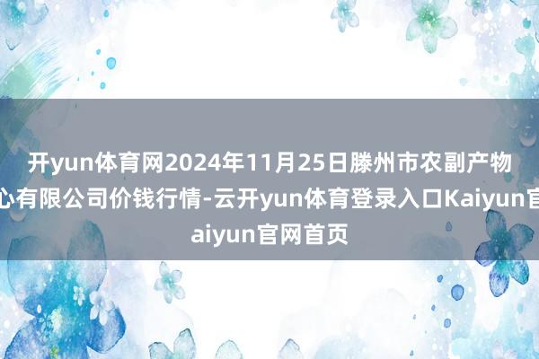 开yun体育网2024年11月25日滕州市农副产物物流中心有限公司价钱行情-云开yun体育登录入口Kaiyun官网首页