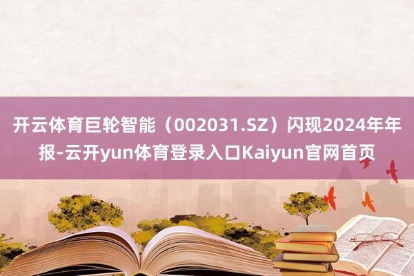 开云体育巨轮智能（002031.SZ）闪现2024年年报-云开yun体育登录入口Kaiyun官网首页