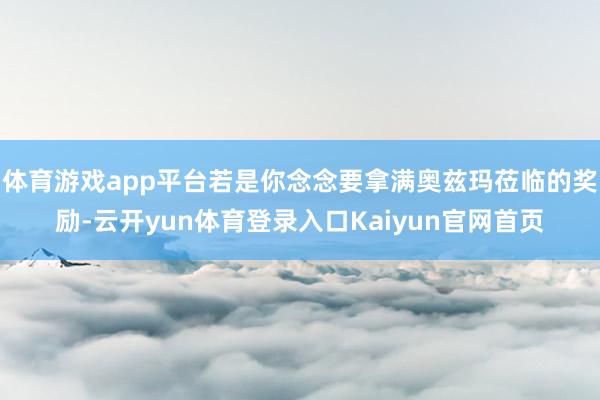 体育游戏app平台若是你念念要拿满奥兹玛莅临的奖励-云开yun体育登录入口Kaiyun官网首页