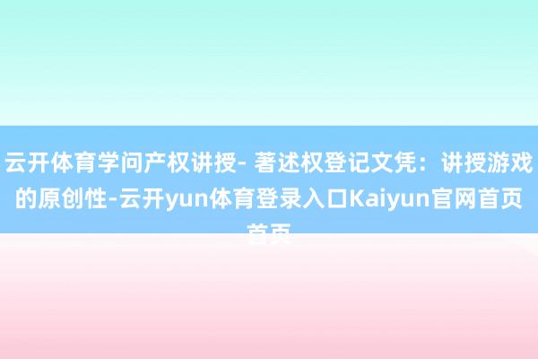 云开体育学问产权讲授- 著述权登记文凭：讲授游戏的原创性-云开yun体育登录入口Kaiyun官网首页