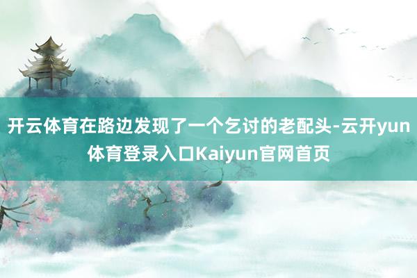开云体育在路边发现了一个乞讨的老配头-云开yun体育登录入口Kaiyun官网首页
