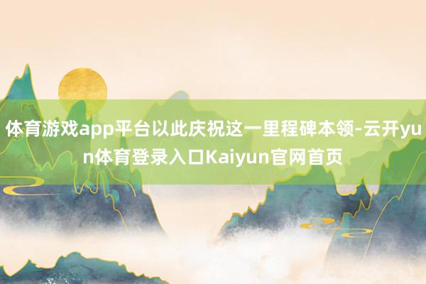 体育游戏app平台以此庆祝这一里程碑本领-云开yun体育登录入口Kaiyun官网首页