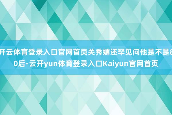 开云体育登录入口官网首页关秀媚还罕见问他是不是80后-云开yun体育登录入口Kaiyun官网首页