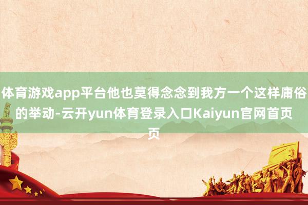 体育游戏app平台他也莫得念念到我方一个这样庸俗的举动-云开yun体育登录入口Kaiyun官网首页