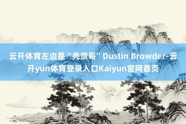 云开体育左边是“秃顶哥”Dustin Browder-云开yun体育登录入口Kaiyun官网首页