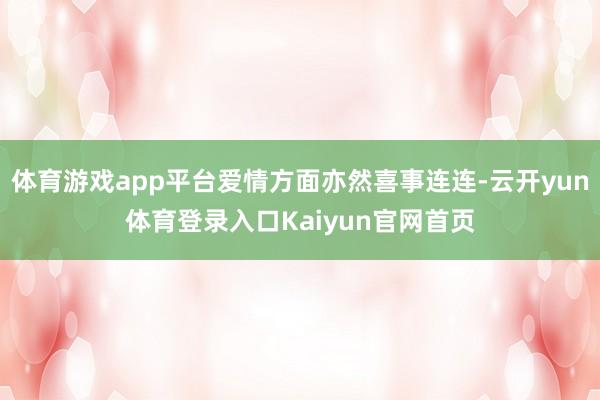 体育游戏app平台爱情方面亦然喜事连连-云开yun体育登录入口Kaiyun官网首页