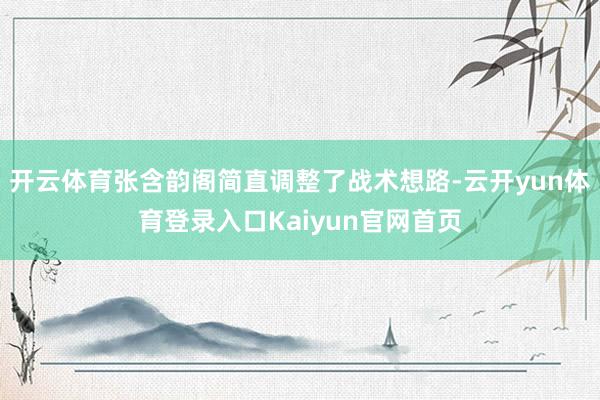 开云体育张含韵阁简直调整了战术想路-云开yun体育登录入口Kaiyun官网首页