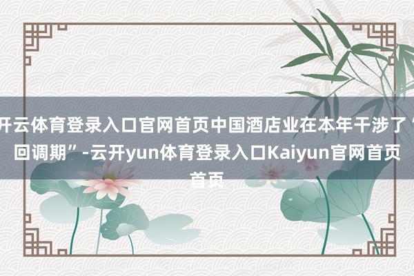 开云体育登录入口官网首页中国酒店业在本年干涉了“回调期”-云开yun体育登录入口Kaiyun官网首页
