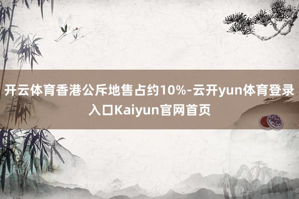 开云体育香港公斥地售占约10%-云开yun体育登录入口Kaiyun官网首页