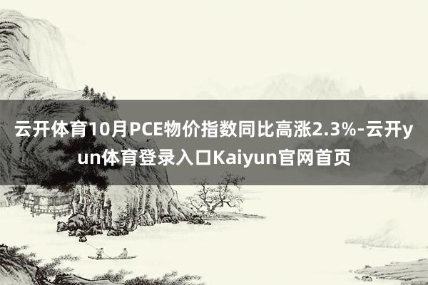 云开体育10月PCE物价指数同比高涨2.3%-云开yun体育登录入口Kaiyun官网首页