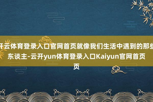 开云体育登录入口官网首页就像我们生活中遇到的那些东谈主-云开yun体育登录入口Kaiyun官网首页