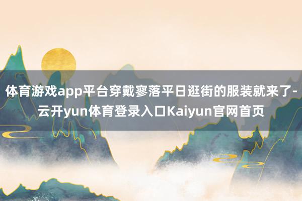 体育游戏app平台穿戴寥落平日逛街的服装就来了-云开yun体育登录入口Kaiyun官网首页
