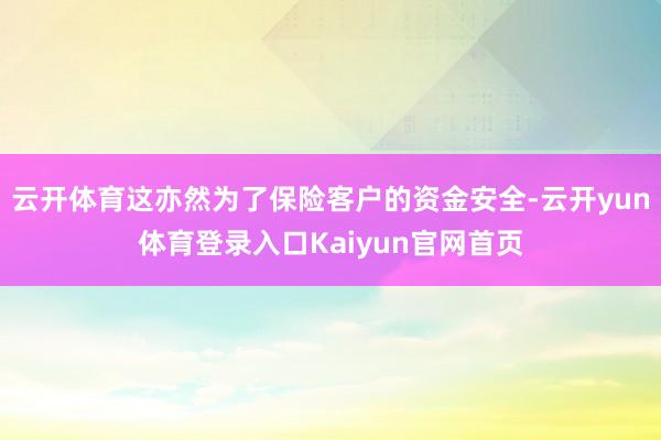 云开体育这亦然为了保险客户的资金安全-云开yun体育登录入口Kaiyun官网首页