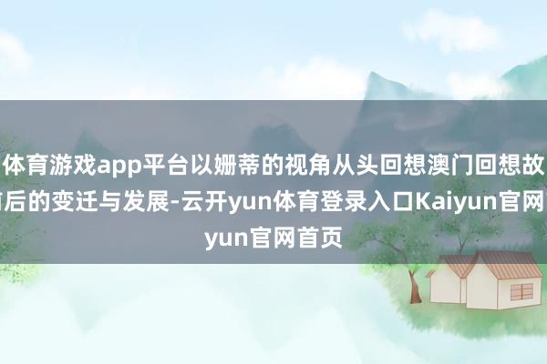 体育游戏app平台以姗蒂的视角从头回想澳门回想故国前后的变迁与发展-云开yun体育登录入口Kaiyun官网首页
