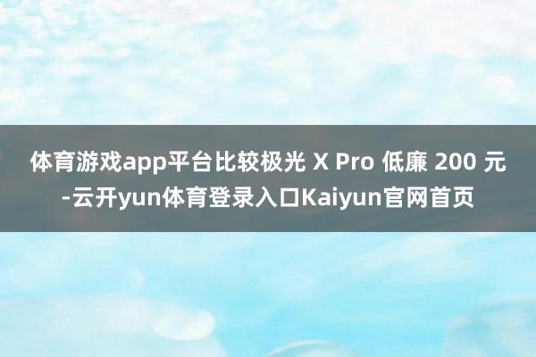 体育游戏app平台比较极光 X Pro 低廉 200 元-云开yun体育登录入口Kaiyun官网首页