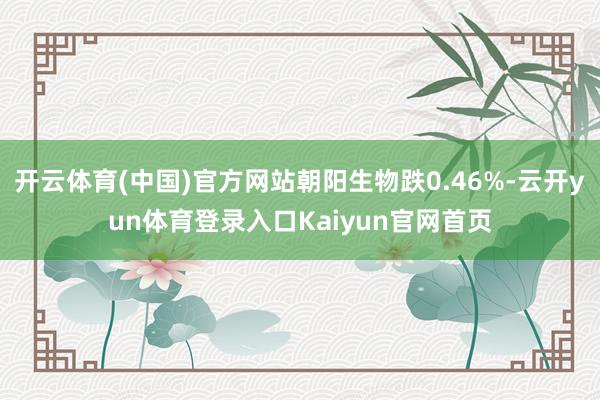 开云体育(中国)官方网站朝阳生物跌0.46%-云开yun体育登录入口Kaiyun官网首页