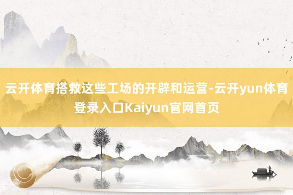 云开体育搭救这些工场的开辟和运营-云开yun体育登录入口Kaiyun官网首页