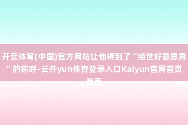 开云体育(中国)官方网站让他得到了“绝世好意思男”的称呼-云开yun体育登录入口Kaiyun官网首页