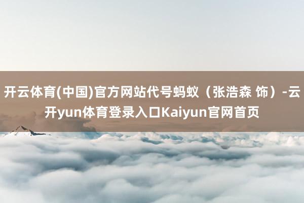 开云体育(中国)官方网站代号蚂蚁(张浩森 饰)-云开yun体育登录入口Kaiyun官网首页