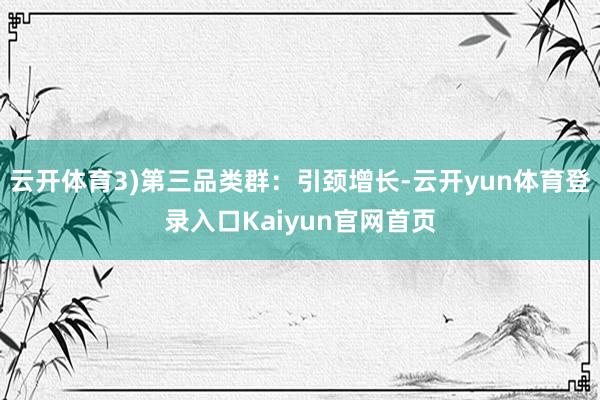 云开体育3)第三品类群:引颈增长-云开yun体育登录入口Kaiyun官网首页