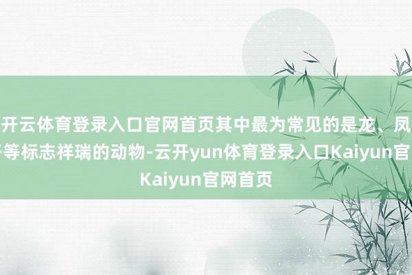 开云体育登录入口官网首页其中最为常见的是龙、凤、狮子等标志祥瑞的动物-云开yun体育登录入口Kaiyun官网首页