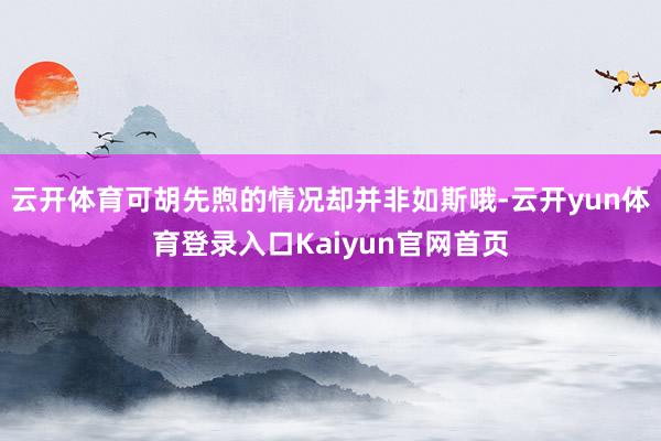 云开体育可胡先煦的情况却并非如斯哦-云开yun体育登录入口Kaiyun官网首页
