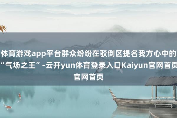 体育游戏app平台群众纷纷在驳倒区提名我方心中的“气场之王”-云开yun体育登录入口Kaiyun官网首页