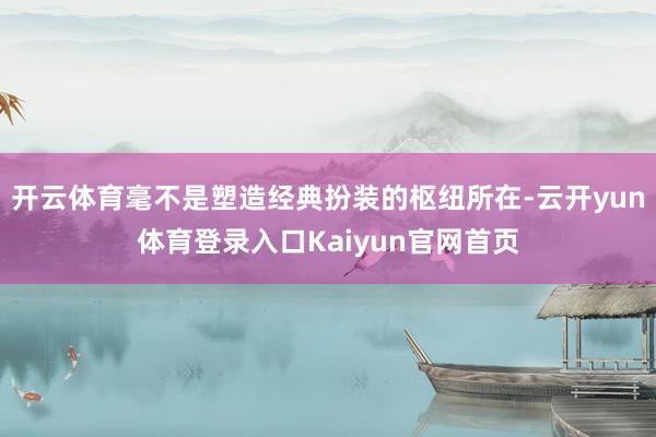 开云体育毫不是塑造经典扮装的枢纽所在-云开yun体育登录入口Kaiyun官网首页