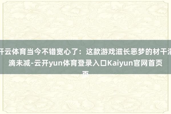 开云体育当今不错宽心了：这款游戏滋长恶梦的材干涓滴未减-云开yun体育登录入口Kaiyun官网首页