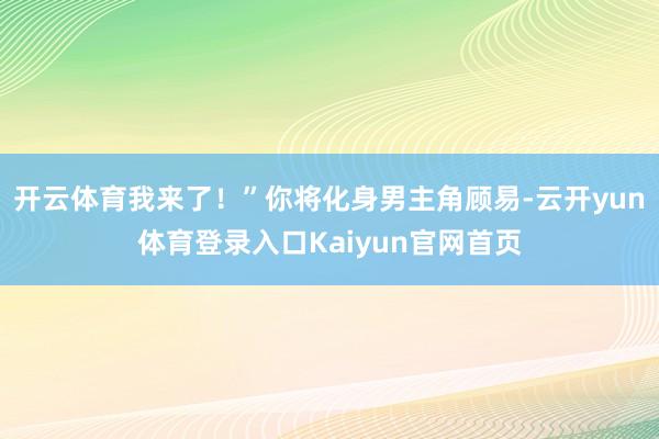 开云体育我来了！”你将化身男主角顾易-云开yun体育登录入口Kaiyun官网首页