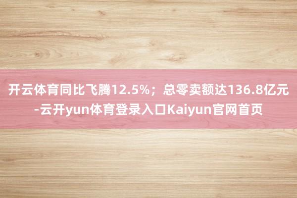 开云体育同比飞腾12.5%;总零卖额达136.8亿元-云开yun体育登录入口Kaiyun官网首页