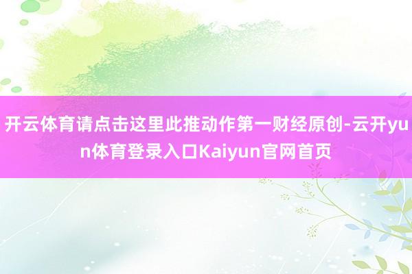 开云体育请点击这里此推动作第一财经原创-云开yun体育登录入口Kaiyun官网首页