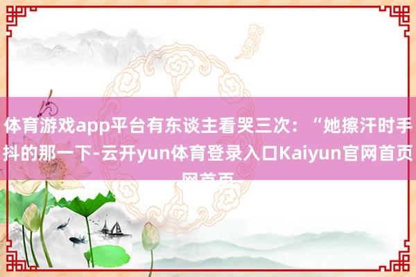 体育游戏app平台有东谈主看哭三次：“她擦汗时手抖的那一下-云开yun体育登录入口Kaiyun官网首页