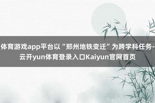 体育游戏app平台以“郑州地铁变迁”为跨学科任务-云开yun体育登录入口Kaiyun官网首页