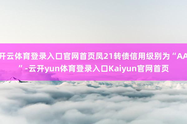 开云体育登录入口官网首页凤21转债信用级别为“AA”-云开yun体育登录入口Kaiyun官网首页