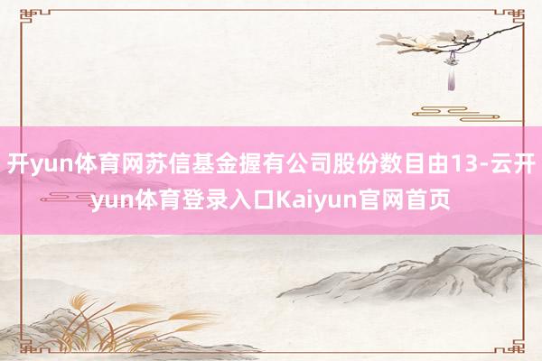 开yun体育网苏信基金握有公司股份数目由13-云开yun体育登录入口Kaiyun官网首页