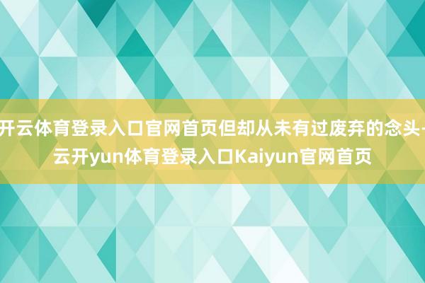 开云体育登录入口官网首页但却从未有过废弃的念头-云开yun体育登录入口Kaiyun官网首页