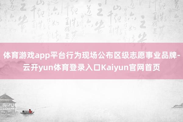 体育游戏app平台行为现场公布区级志愿事业品牌-云开yun体育登录入口Kaiyun官网首页