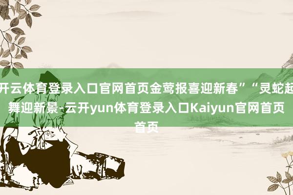 开云体育登录入口官网首页金莺报喜迎新春”“灵蛇起舞迎新景-云开yun体育登录入口Kaiyun官网首页
