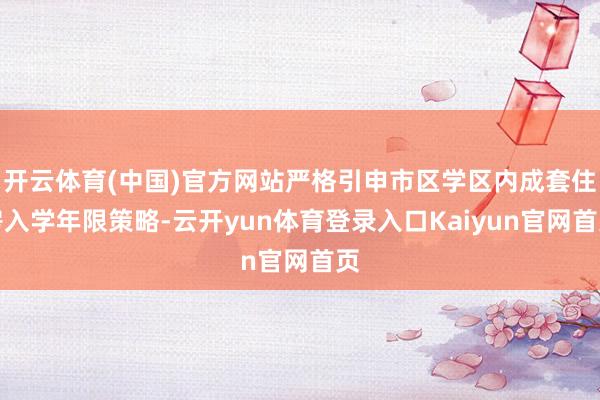 开云体育(中国)官方网站严格引申市区学区内成套住房入学年限策略-云开yun体育登录入口Kaiyun官网首页