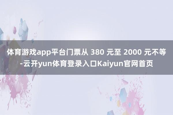 体育游戏app平台门票从 380 元至 2000 元不等-云开yun体育登录入口Kaiyun官网首页