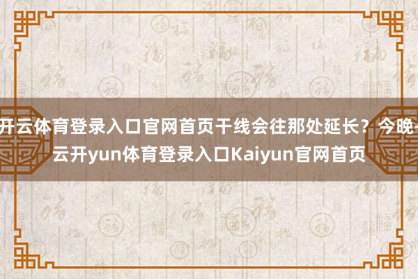 开云体育登录入口官网首页干线会往那处延长？今晚-云开yun体育登录入口Kaiyun官网首页