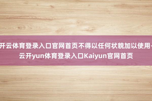 开云体育登录入口官网首页不得以任何状貌加以使用-云开yun体育登录入口Kaiyun官网首页